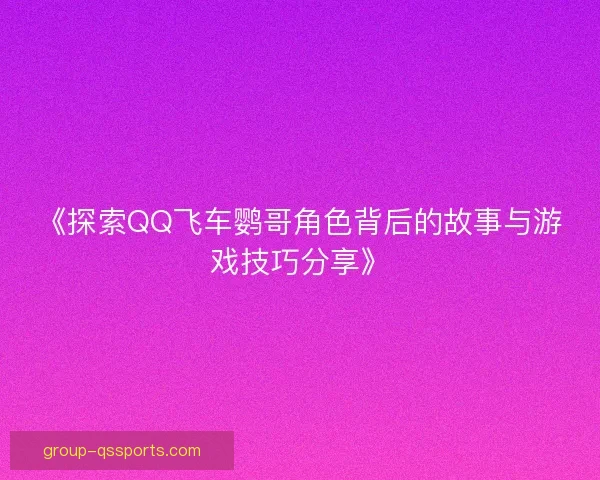 《探索QQ飞车鹦哥角色背后的故事与游戏技巧分享》