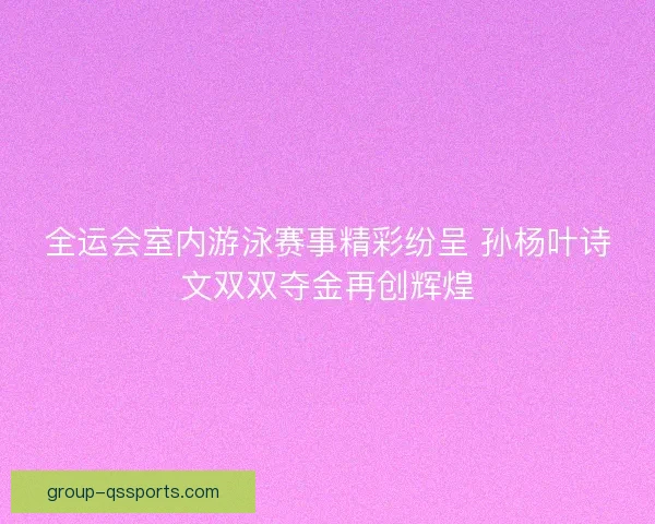 全运会室内游泳赛事精彩纷呈 孙杨叶诗文双双夺金再创辉煌