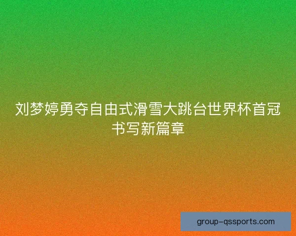 刘梦婷勇夺自由式滑雪大跳台世界杯首冠书写新篇章