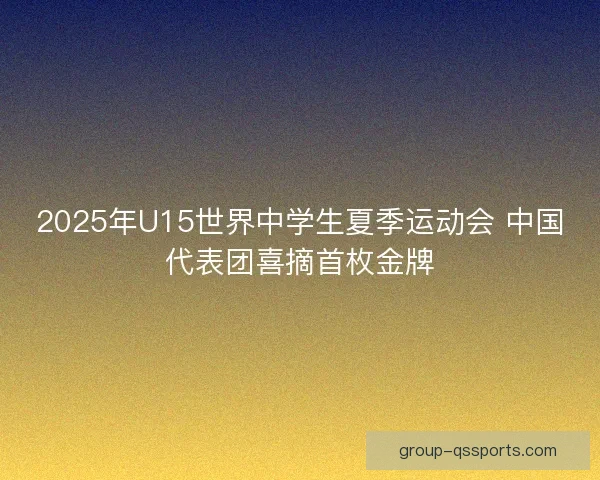 2025年U15世界中学生夏季运动会 中国代表团喜摘首枚金牌